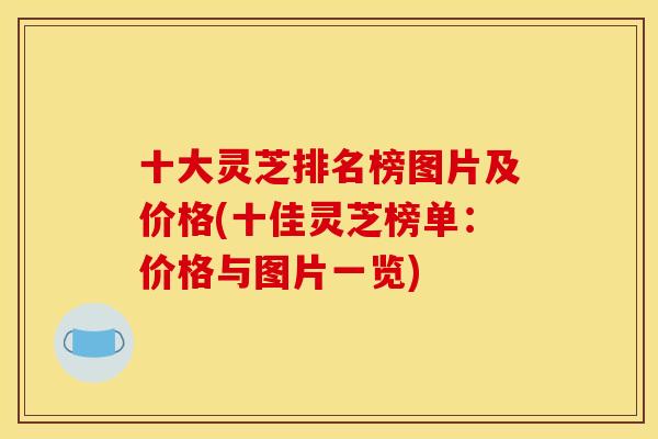 十大灵芝排名榜图片及价格(十佳灵芝榜单：价格与图片一览)