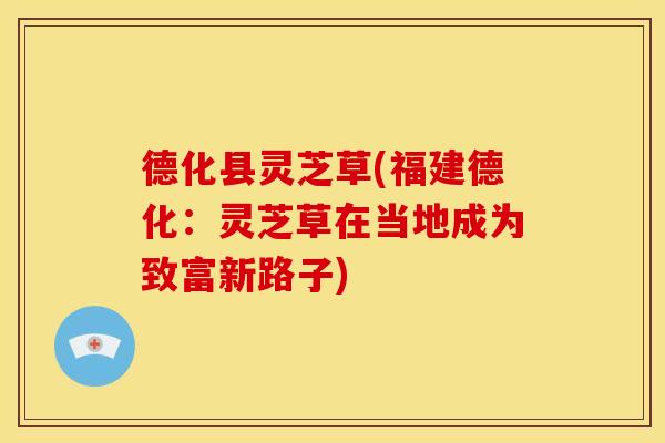 德化县灵芝草(福建德化:灵芝草在当地成为致富新路子)