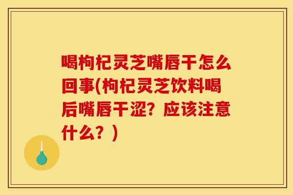 喝枸杞灵芝嘴唇干怎么回事(枸杞灵芝饮料喝后嘴唇干涩?应该注意什么?)