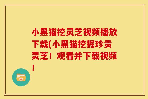 小黑猫挖灵芝视频播放下载(小黑猫挖掘珍贵灵芝！观看并下载视频！
