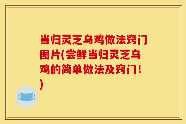 当归灵芝乌鸡做法窍门图片(尝鲜当归灵芝乌鸡的简单做法及窍门!)
