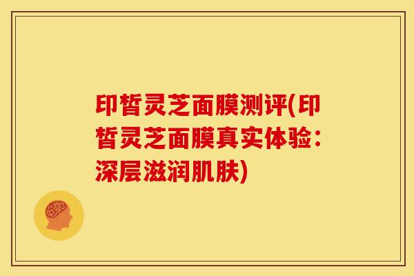 印皙灵芝面膜测评(印皙灵芝面膜真实体验:深层滋润肌肤)