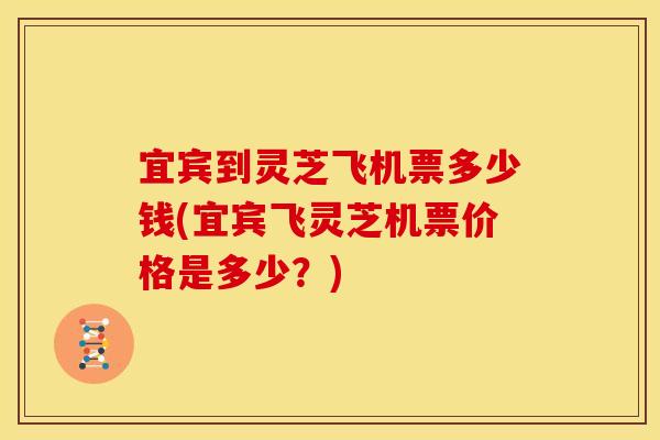 宜宾到灵芝飞机票多少钱(宜宾飞灵芝机票价格是多少？)