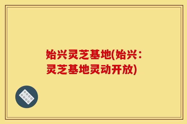 始兴灵芝基地(始兴:灵芝基地灵动开放)