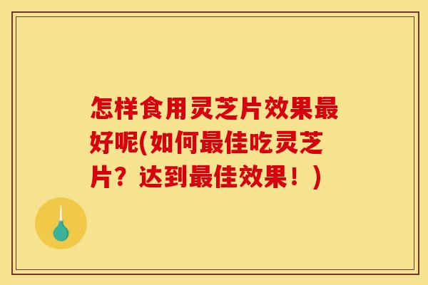 怎样食用灵芝片效果最好呢(如何最佳吃灵芝片？达到最佳效果！)