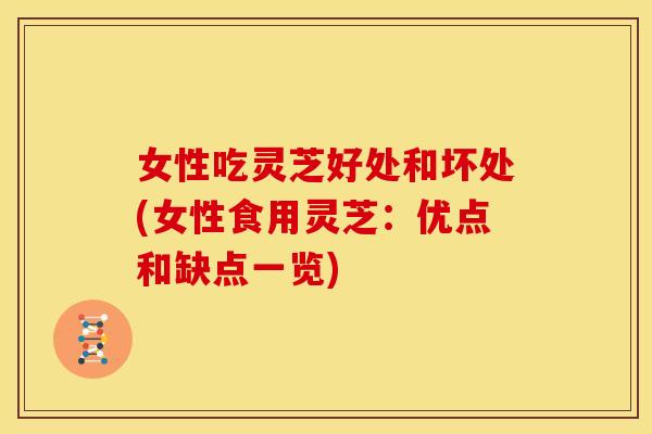 女性吃灵芝好处和坏处(女性食用灵芝：优点和缺点一览)