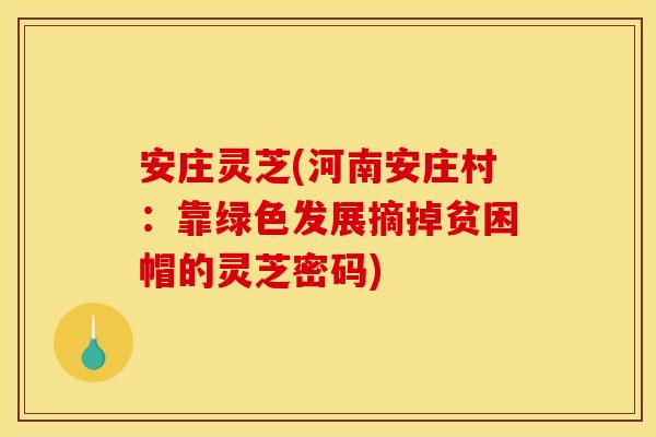 安庄灵芝(河南安庄村:靠绿色发展摘掉贫困帽的灵芝密码)