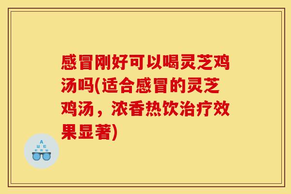 感冒刚好可以喝灵芝鸡汤吗(适合感冒的灵芝鸡汤,浓香热饮治疗效果显著)