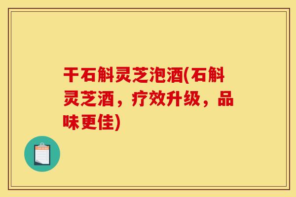 干石斛灵芝泡酒(石斛灵芝酒,疗效升级,品味更佳)