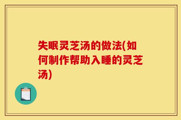 失眠灵芝汤的做法(如何制作帮助入睡的灵芝汤)
