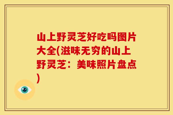 山上野灵芝好吃吗图片大全(滋味无穷的山上野灵芝:美味照片盘点)