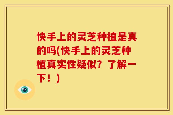 快手上的灵芝种植是真的吗(快手上的灵芝种植真实性疑似？了解一下！)