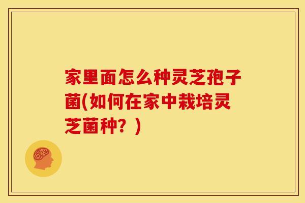 家里面怎么种灵芝孢子菌(如何在家中栽培灵芝菌种？)