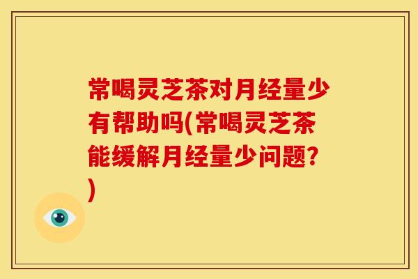 常喝灵芝茶对月经量少有帮助吗(常喝灵芝茶能缓解月经量少问题?)