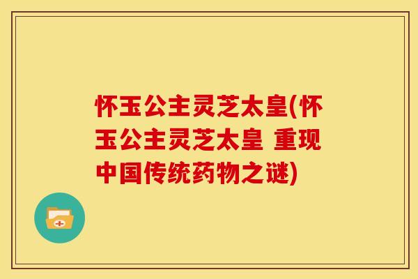 怀玉公主灵芝太皇(怀玉公主灵芝太皇 重现中国传统药物之谜)