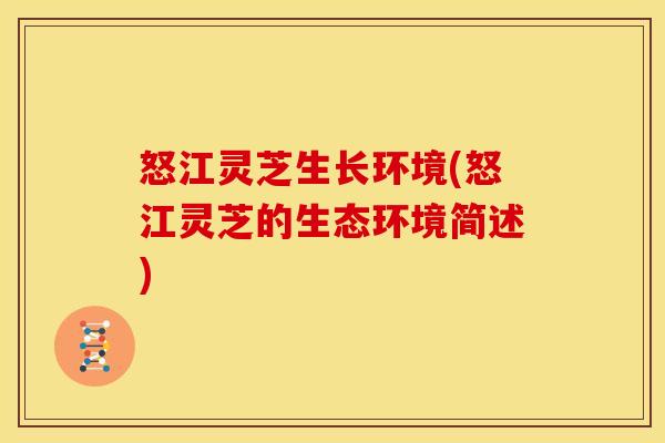 怒江灵芝生长环境(怒江灵芝的生态环境简述)