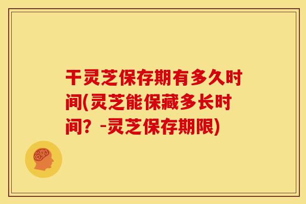 干灵芝保存期有多久时间(灵芝能保藏多长时间?-灵芝保存期限)