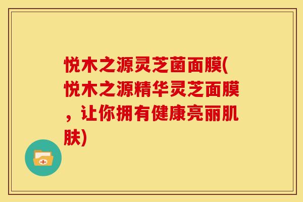 悦木之源灵芝菌面膜(悦木之源精华灵芝面膜，让你拥有健康亮丽肌肤)