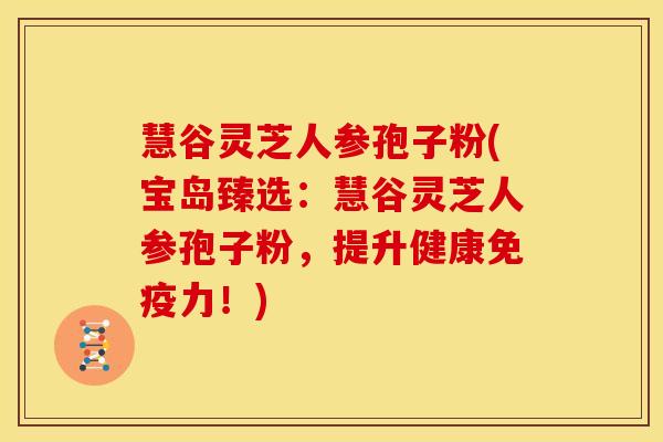 慧谷灵芝人参孢子粉(宝岛臻选:慧谷灵芝人参孢子粉,提升健康免疫力!)