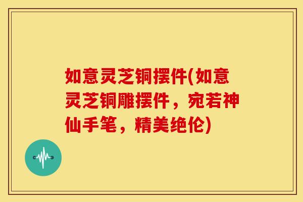 如意灵芝铜摆件(如意灵芝铜雕摆件，宛若神仙手笔，精美绝伦)