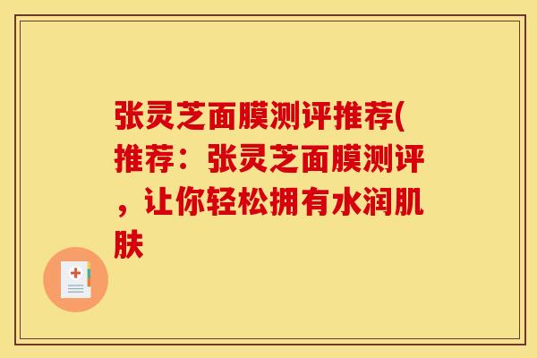 张灵芝面膜测评推荐(推荐:张灵芝面膜测评,让你轻松拥有水润肌肤