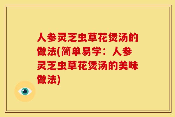 人参灵芝虫草花煲汤的做法(简单易学:人参灵芝虫草花煲汤的美味做法)