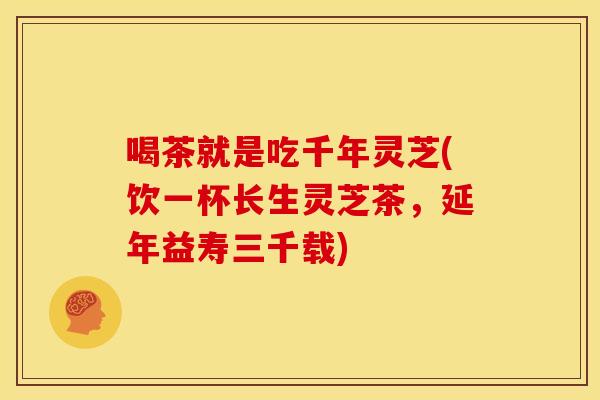 喝茶就是吃千年灵芝(饮一杯长生灵芝茶,延年益寿三千载)