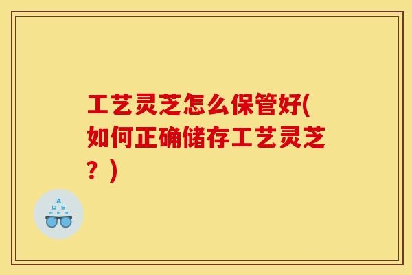 工艺灵芝怎么保管好(如何正确储存工艺灵芝？)