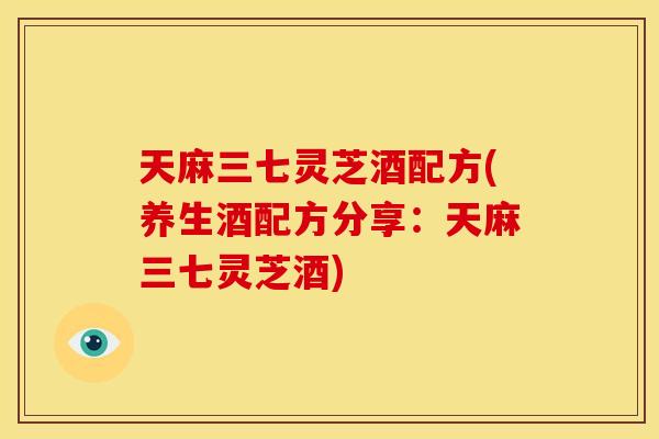 天麻三七灵芝酒配方(养生酒配方分享:天麻三七灵芝酒)