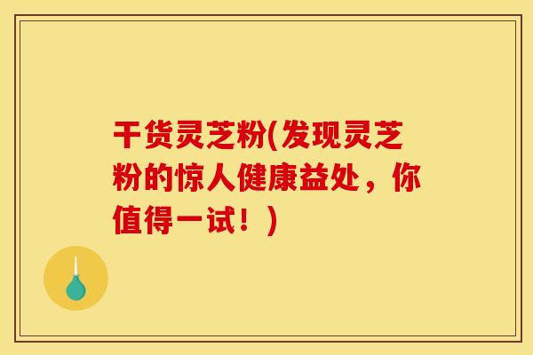 干货灵芝粉(发现灵芝粉的惊人健康益处，你值得一试！)