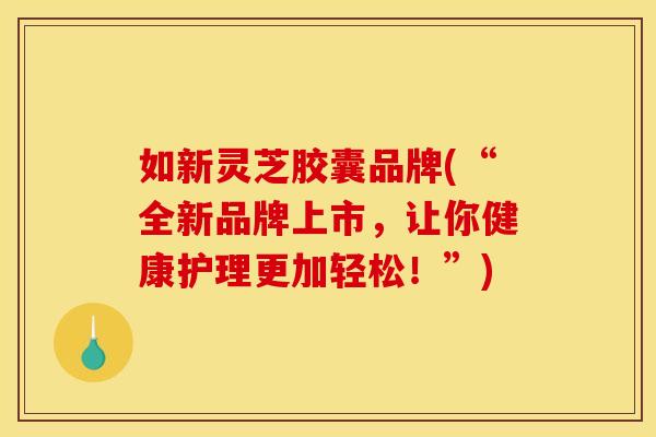 如新灵芝胶囊品牌(“全新品牌上市，让你健康护理更加轻松！”)