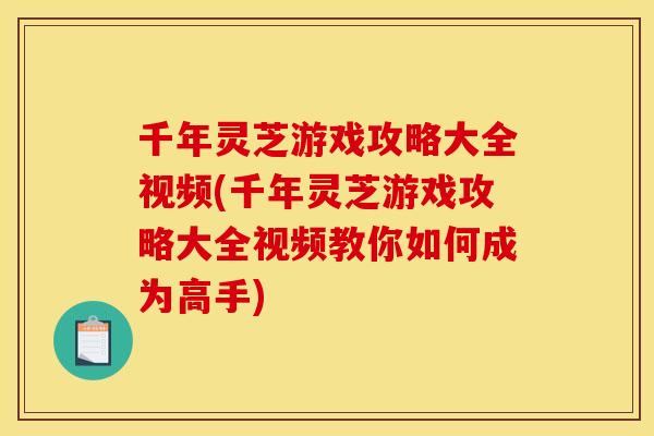 千年灵芝游戏攻略大全视频(千年灵芝游戏攻略大全视频教你如何成为高手)