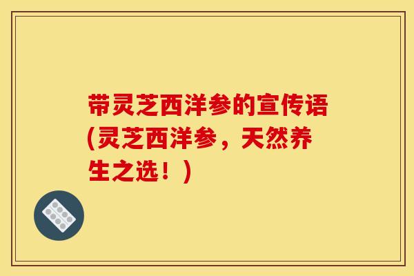 带灵芝西洋参的宣传语(灵芝西洋参,天然养生之选!)