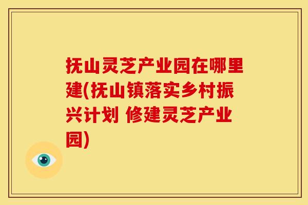 抚山灵芝产业园在哪里建(抚山镇落实乡村振兴计划 修建灵芝产业园)