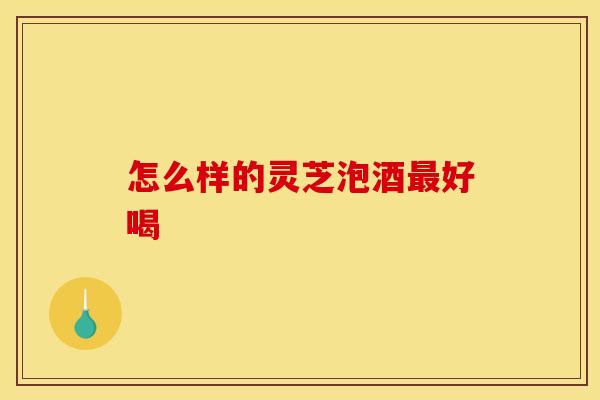 怎么样的灵芝泡酒最好喝