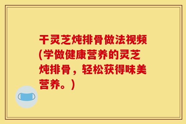 干灵芝炖排骨做法视频(学做健康营养的灵芝炖排骨,轻松获得味美营养。)