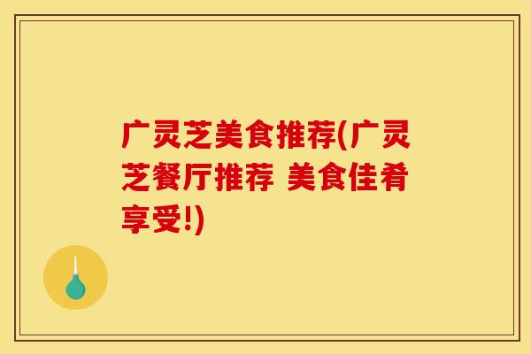 广灵芝美食推荐(广灵芝餐厅推荐 美食佳肴享受!)