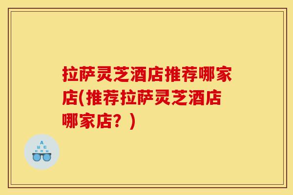 拉萨灵芝酒店推荐哪家店(推荐拉萨灵芝酒店哪家店？)