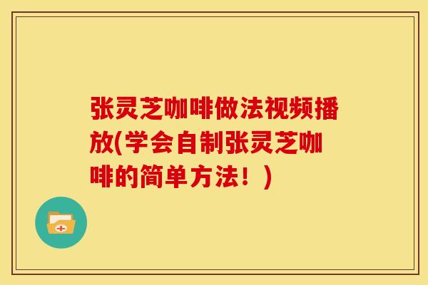 张灵芝咖啡做法视频播放(学会自制张灵芝咖啡的简单方法!)