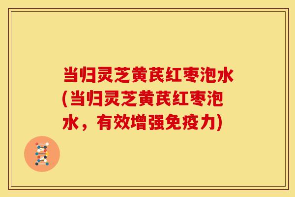 当归灵芝黄芪红枣泡水(当归灵芝黄芪红枣泡水,有效增强免疫力)