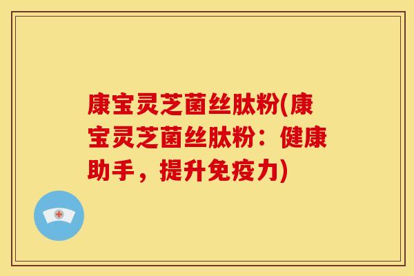 康宝灵芝菌丝肽粉(康宝灵芝菌丝肽粉：健康助手，提升免疫力)