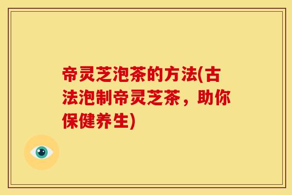 帝灵芝泡茶的方法(古法泡制帝灵芝茶,助你保健养生)