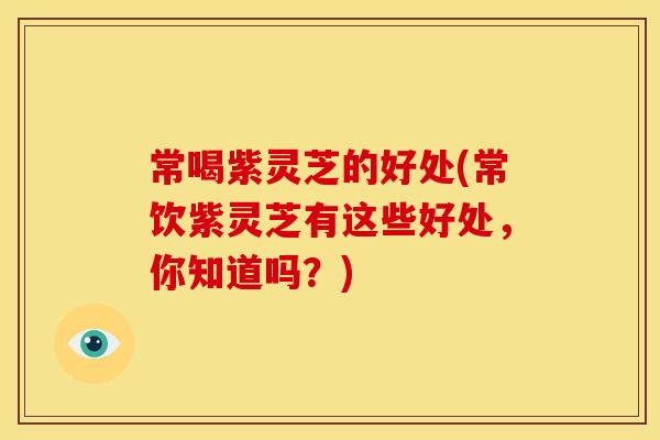 常喝紫灵芝的好处(常饮紫灵芝有这些好处,你知道吗?)