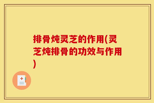 排骨炖灵芝的作用(灵芝炖排骨的功效与作用)