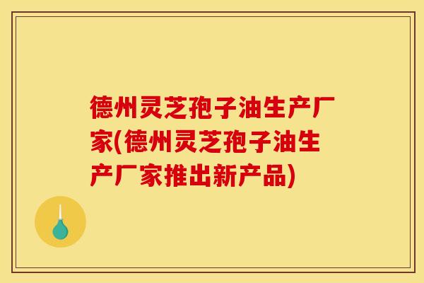德州灵芝孢子油生产厂家(德州灵芝孢子油生产厂家推出新产品)
