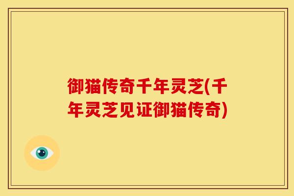 御猫传奇千年灵芝(千年灵芝见证御猫传奇)