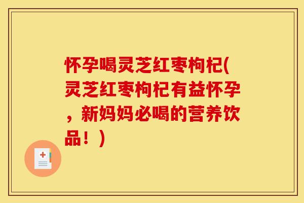 怀孕喝灵芝红枣枸杞(灵芝红枣枸杞有益怀孕,新妈妈必喝的营养饮品!)