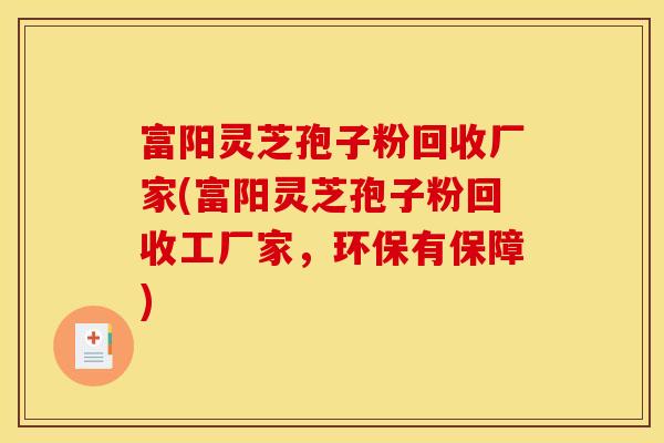 富阳灵芝孢子粉回收厂家(富阳灵芝孢子粉回收工厂家,环保有保障)