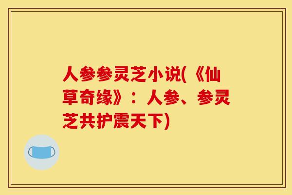 人参参灵芝小说(《仙草奇缘》:人参、参灵芝共护震天下)