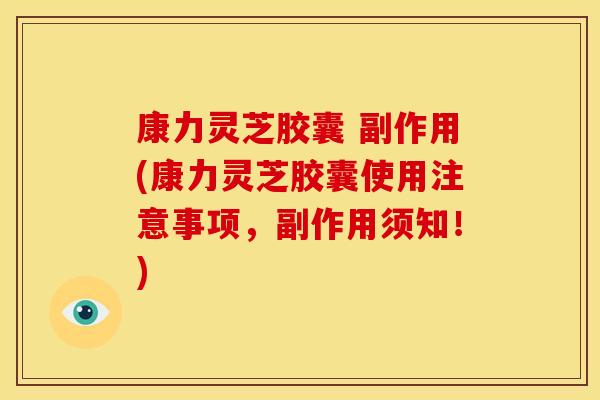 康力灵芝胶囊 副作用(康力灵芝胶囊使用注意事项,副作用须知!)